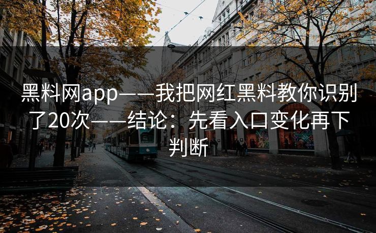 黑料网app——我把网红黑料教你识别了20次——结论：先看入口变化再下判断