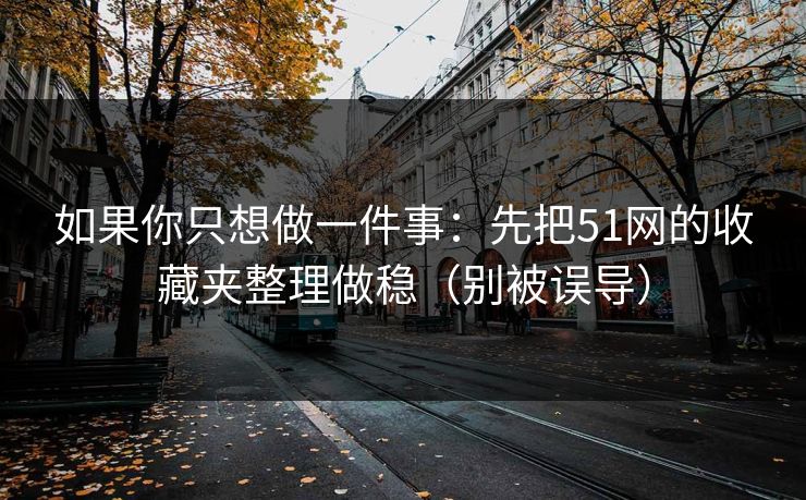 如果你只想做一件事：先把51网的收藏夹整理做稳（别被误导）