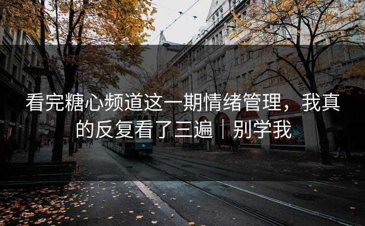 看完糖心频道这一期情绪管理，我真的反复看了三遍｜别学我