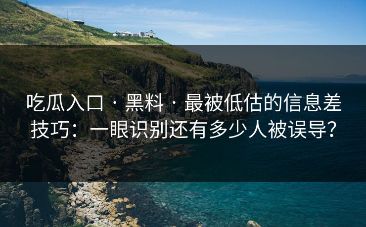吃瓜入口 · 黑料 · 最被低估的信息差技巧：一眼识别还有多少人被误导？