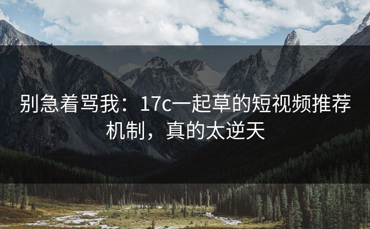 别急着骂我：17c一起草的短视频推荐机制，真的太逆天