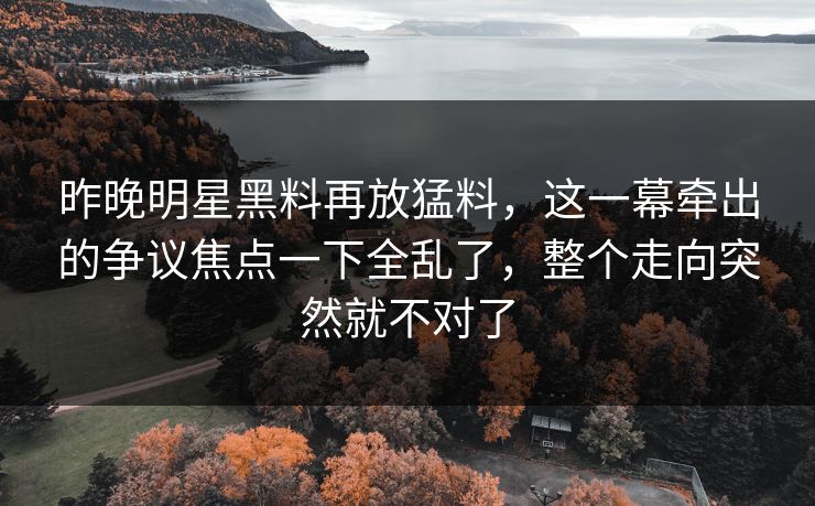 昨晚明星黑料再放猛料，这一幕牵出的争议焦点一下全乱了，整个走向突然就不对了