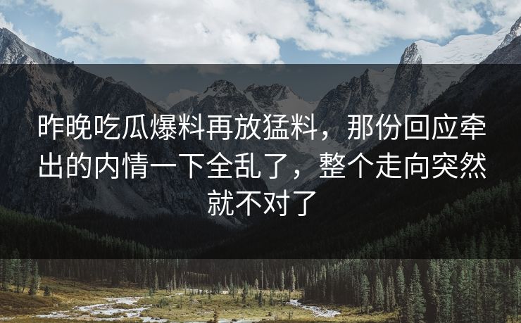 昨晚吃瓜爆料再放猛料，那份回应牵出的内情一下全乱了，整个走向突然就不对了