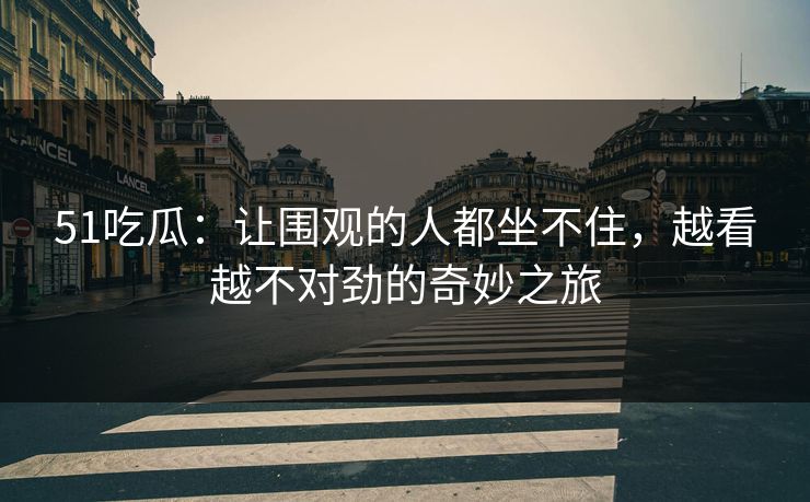 51吃瓜：让围观的人都坐不住，越看越不对劲的奇妙之旅
