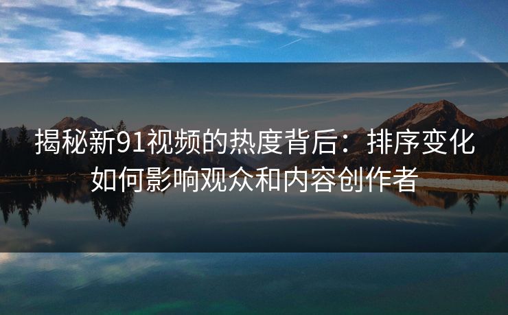 揭秘新91视频的热度背后：排序变化如何影响观众和内容创作者